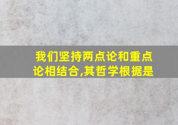 我们坚持两点论和重点论相结合,其哲学根据是