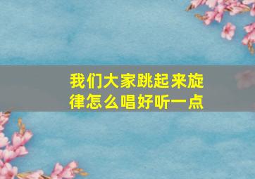 我们大家跳起来旋律怎么唱好听一点