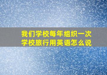 我们学校每年组织一次学校旅行用英语怎么说