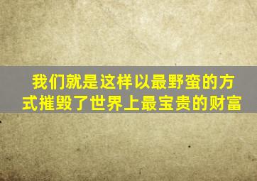 我们就是这样以最野蛮的方式摧毁了世界上最宝贵的财富