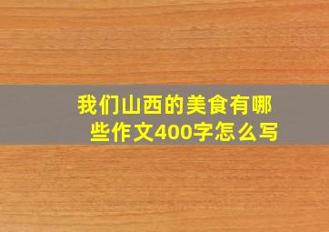 我们山西的美食有哪些作文400字怎么写