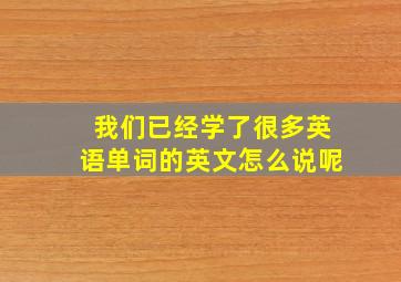 我们已经学了很多英语单词的英文怎么说呢