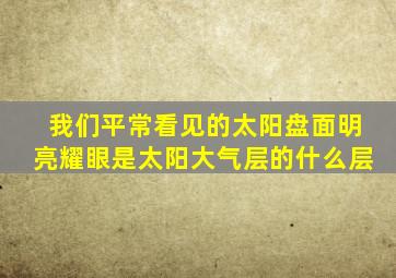 我们平常看见的太阳盘面明亮耀眼是太阳大气层的什么层