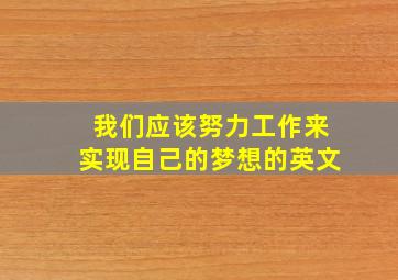 我们应该努力工作来实现自己的梦想的英文