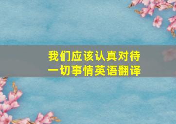 我们应该认真对待一切事情英语翻译