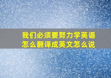 我们必须要努力学英语怎么翻译成英文怎么说