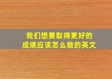 我们想要取得更好的成绩应该怎么做的英文