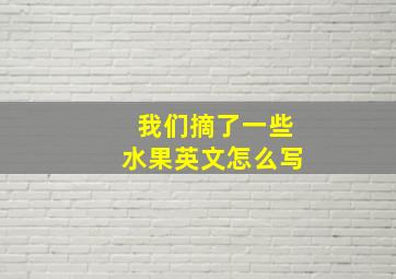 我们摘了一些水果英文怎么写