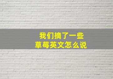 我们摘了一些草莓英文怎么说