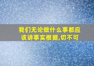 我们无论做什么事都应该讲事实根据,切不可