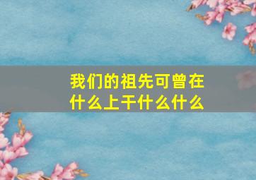 我们的祖先可曾在什么上干什么什么