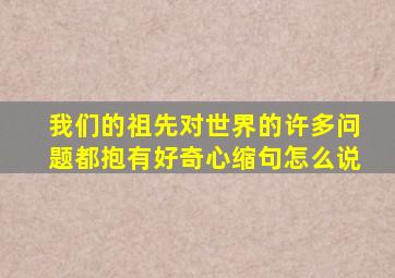 我们的祖先对世界的许多问题都抱有好奇心缩句怎么说