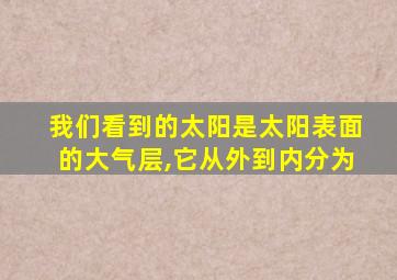 我们看到的太阳是太阳表面的大气层,它从外到内分为