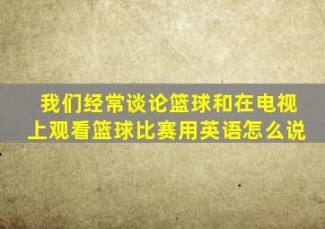 我们经常谈论篮球和在电视上观看篮球比赛用英语怎么说