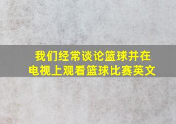 我们经常谈论篮球并在电视上观看篮球比赛英文