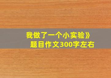 我做了一个小实验》题目作文300字左右