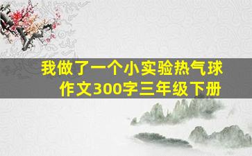 我做了一个小实验热气球作文300字三年级下册