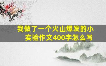 我做了一个火山爆发的小实验作文400字怎么写