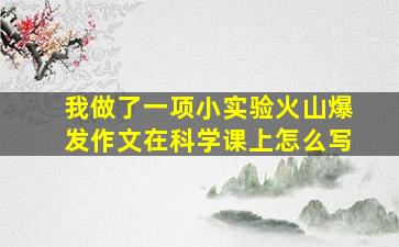 我做了一项小实验火山爆发作文在科学课上怎么写