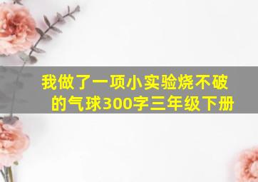 我做了一项小实验烧不破的气球300字三年级下册