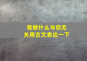 我做什么与你无关用古文表达一下