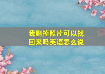 我删掉照片可以找回来吗英语怎么说