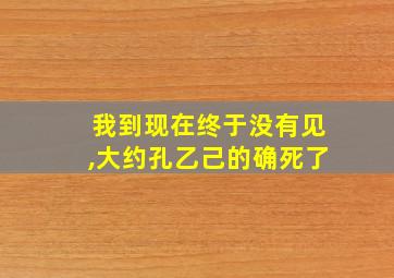 我到现在终于没有见,大约孔乙己的确死了