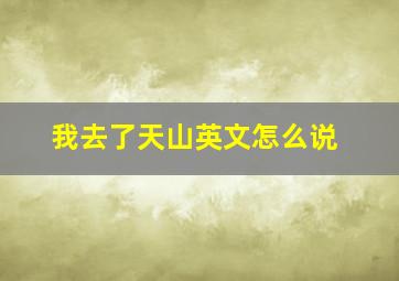 我去了天山英文怎么说