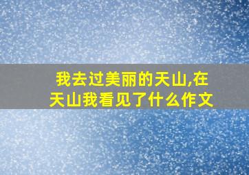 我去过美丽的天山,在天山我看见了什么作文