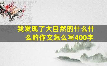 我发现了大自然的什么什么的作文怎么写400字