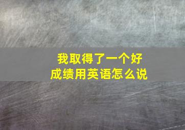 我取得了一个好成绩用英语怎么说