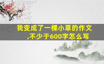 我变成了一棵小草的作文,不少于600字怎么写