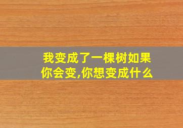 我变成了一棵树如果你会变,你想变成什么