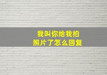 我叫你给我拍照片了怎么回复