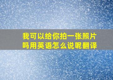 我可以给你拍一张照片吗用英语怎么说呢翻译