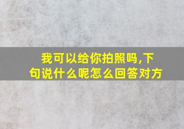 我可以给你拍照吗,下句说什么呢怎么回答对方