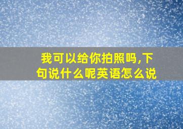 我可以给你拍照吗,下句说什么呢英语怎么说