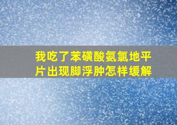 我吃了苯磺酸氨氯地平片出现脚浮肿怎样缓解