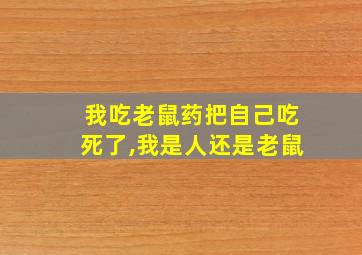 我吃老鼠药把自己吃死了,我是人还是老鼠