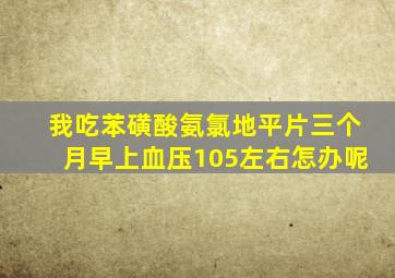 我吃苯磺酸氨氯地平片三个月早上血压105左右怎办呢