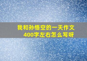 我和孙悟空的一天作文400字左右怎么写呀