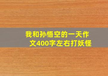 我和孙悟空的一天作文400字左右打妖怪