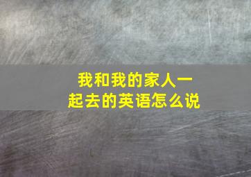 我和我的家人一起去的英语怎么说