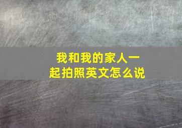 我和我的家人一起拍照英文怎么说