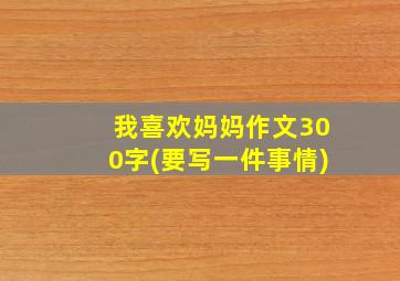 我喜欢妈妈作文300字(要写一件事情)