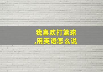 我喜欢打篮球,用英语怎么说