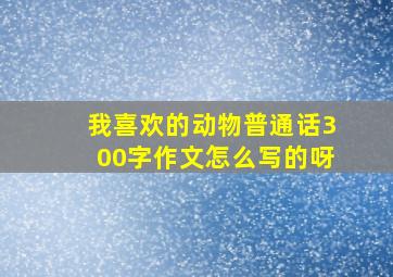 我喜欢的动物普通话300字作文怎么写的呀