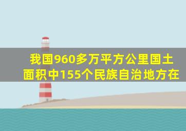 我国960多万平方公里国土面积中155个民族自治地方在