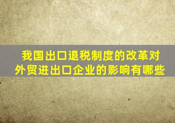 我国出口退税制度的改革对外贸进出口企业的影响有哪些