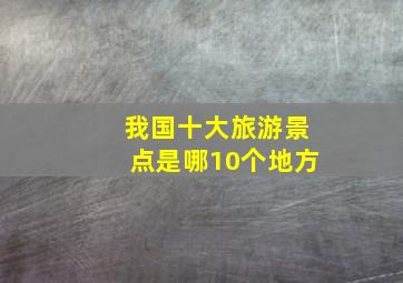 我国十大旅游景点是哪10个地方